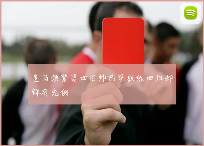 皇马频繁召回旧帅巴萨教练回归却鲜有先例